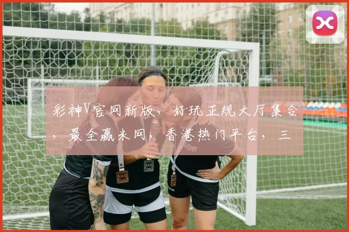 彩神V官网新版，好玩正规大厅集合，最全赢米网，香港热门平台，三重惊喜等你来