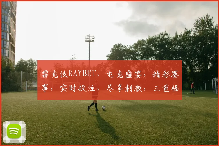 雷竞技RAYBET，电竞盛宴，精彩赛事，实时投注，尽享刺激，三重福利，等你来战，体验非凡