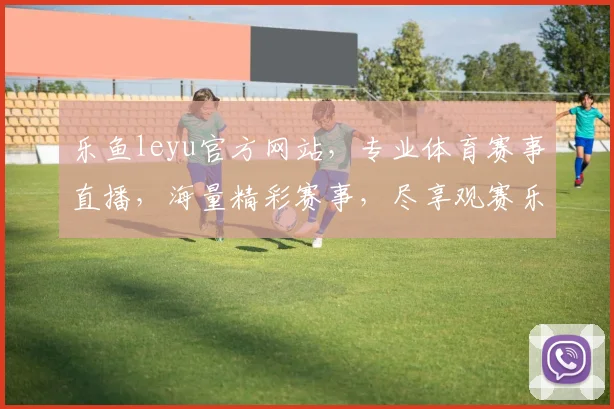 乐鱼leyu官方网站，专业体育赛事直播，海量精彩赛事，尽享观赛乐趣，诚邀您体验