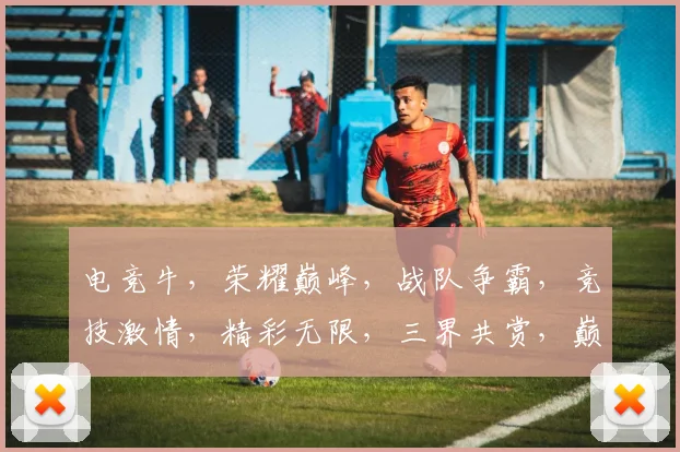 电竞牛，荣耀巅峰，战队争霸，竞技激情，精彩无限，三界共赏，巅峰对决
