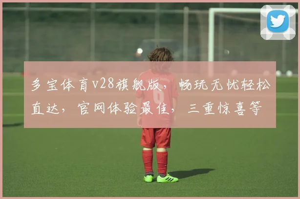 多宝体育v28旗舰版，畅玩无忧轻松直达，官网体验最佳，三重惊喜等你来