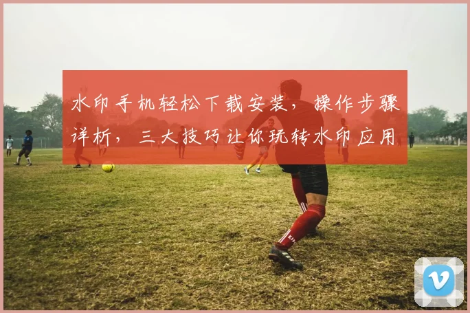 水印手机轻松下载安装，操作步骤详析，三大技巧让你玩转水印应用，快试试吧