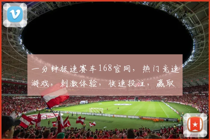 一分钟极速赛车168官网，热门竞速游戏，刺激体验，快速投注，赢取大奖，三重福利，不容错过