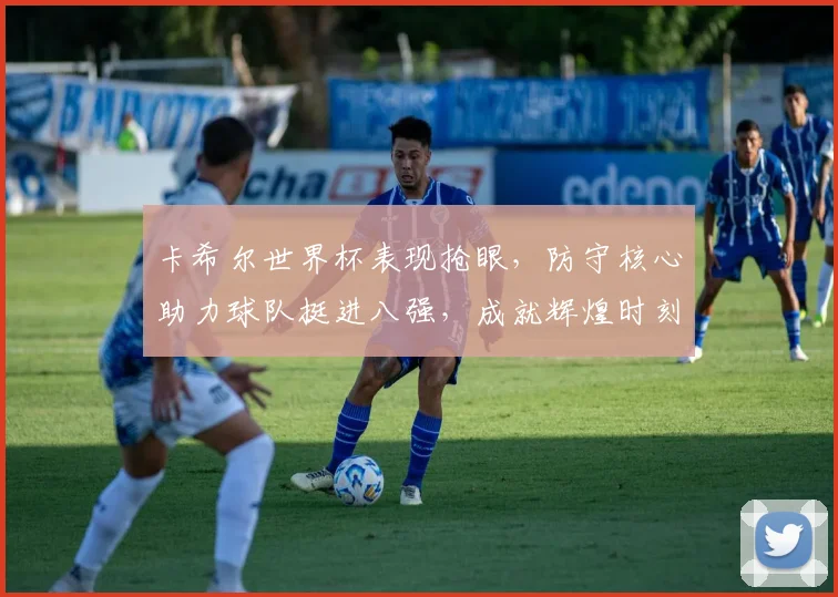 卡希尔世界杯表现抢眼，防守核心助力球队挺进八强，成就辉煌时刻