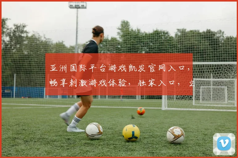 亚洲国际平台游戏凯发官网入口，畅享刺激游戏体验，独家入口，立即加入