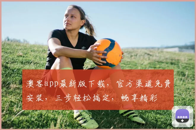 澳客app最新版下载，官方渠道免费安装，三步轻松搞定，畅享精彩
