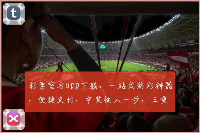 彩票官方app下载，一站式购彩神器，便捷支付，中奖快人一步，三重福利等你来