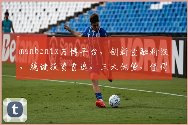 manbentx万博平台，创新金融科技，稳健投资首选，三大优势，值得信赖，体验非凡，一触即达