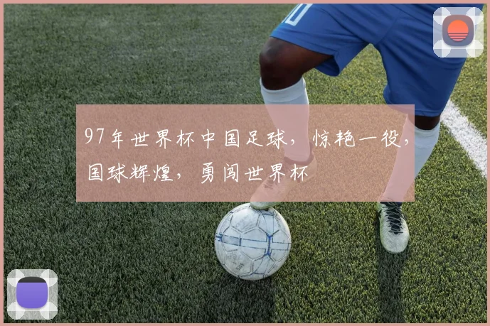 97年世界杯中国足球，惊艳一役，国球辉煌，勇闯世界杯