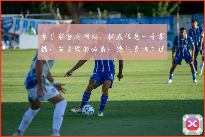 乐乐彩官方网站，权威信息一手掌握，安全购彩必看，热门资讯三连发，中奖喜讯不错过