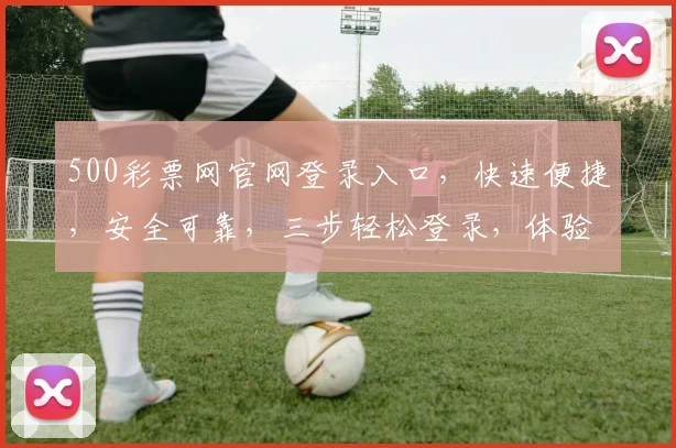 500彩票网官网登录入口，快速便捷，安全可靠，三步轻松登录，体验精彩