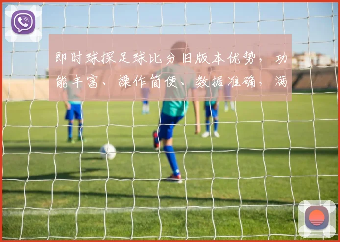 即时球探足球比分旧版本优势，功能丰富、操作简便、数据准确，满足专业需求，值得信赖，