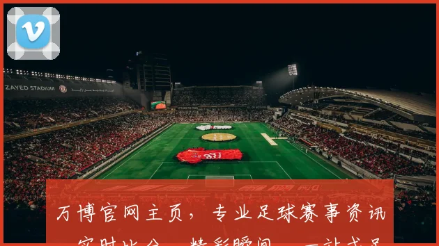 万博官网主页，专业足球赛事资讯，实时比分，精彩瞬间，一站式足球迷天堂，不容错过